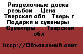 Разделочные доски c резьбой. › Цена ­ 700 - Тверская обл., Тверь г. Подарки и сувениры » Сувениры   . Тверская обл.